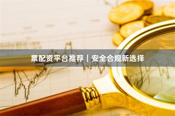 票配资平台推荐｜安全合规新选择