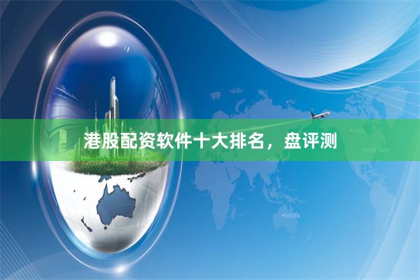 港股配资软件十大排名，盘评测