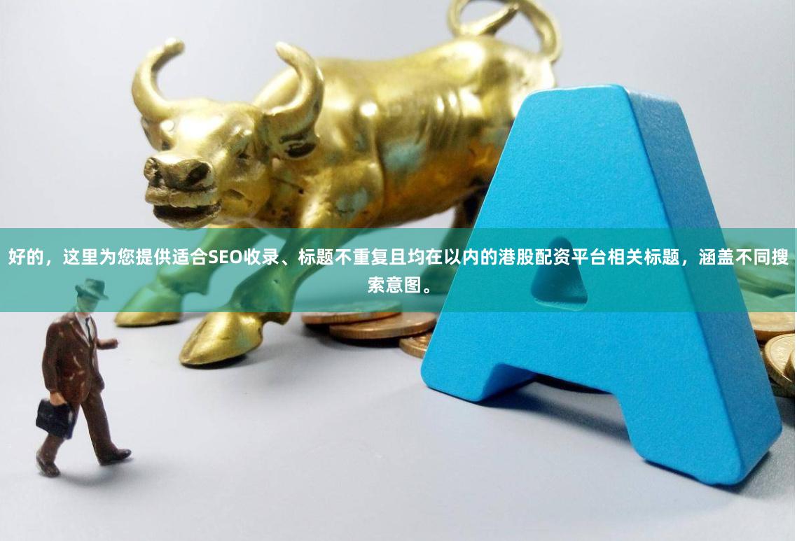 好的，这里为您提供适合SEO收录、标题不重复且均在以内的港股配资平台相关标题，涵盖不同搜索意图。